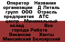 Оператор › Название организации ­ Д Леталь групп, ООО › Отрасль предприятия ­ АТС, call-центр › Минимальный оклад ­ 18 000 - Все города Работа » Вакансии   . Ханты-Мансийский,Белоярский г.